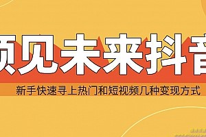 预见未来抖音新手实战操作,快速寻上热门和变现方式(共14节视频)