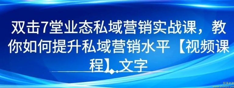 7堂业态私域营销实战课，教你如何提升私域营销水平【视频课程】